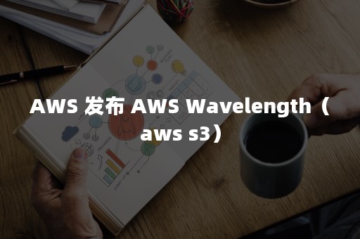 AWS 发布 AWS Wavelength（aws s3）