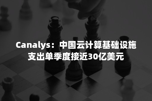 Canalys：中国云计算基础设施支出单季度接近30亿美元