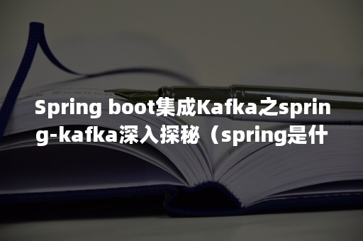 Spring boot集成Kafka之spring-kafka深入探秘（spring是什么意思）