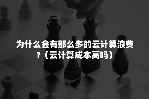 为什么会有那么多的云计算浪费?（云计算成本高吗）