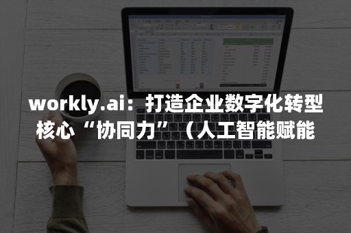 workly.ai：打造企业数字化转型核心“协同力”（人工智能赋能企业数字化转型）