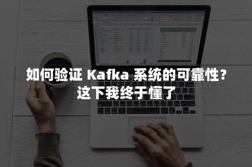 如何验证 Kafka 系统的可靠性？这下我终于懂了