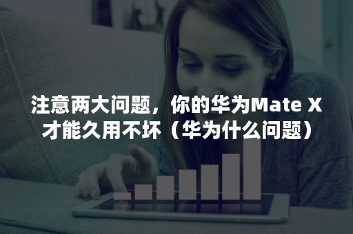 注意两大问题，你的华为Mate X才能久用不坏（华为什么问题）