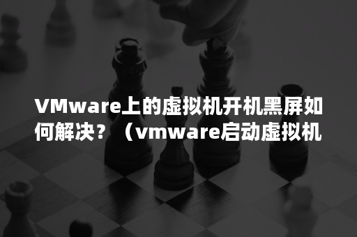 VMware上的虚拟机开机黑屏如何解决？（vmware启动虚拟机黑屏）