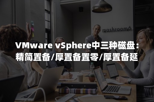 VMware vSphere中三种磁盘：精简置备/厚置备置零/厚置备延迟置零（vmware tools）