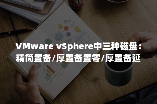 VMware vSphere中三种磁盘：精简置备/厚置备置零/厚置备延迟置零（vmware workstation16 密钥）