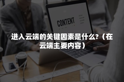进入云端的关键因素是什么?（在云端主要内容）