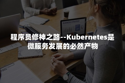 程序员修神之路--Kubernetes是微服务发展的必然产物