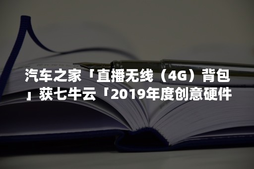 汽车之家「直播无线（4G）背包」获七牛云「2019年度创意硬件产品奖」