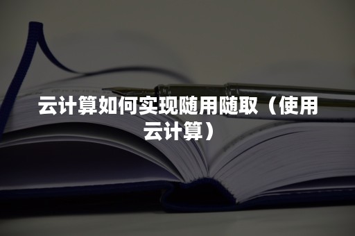 云计算如何实现随用随取（使用云计算）