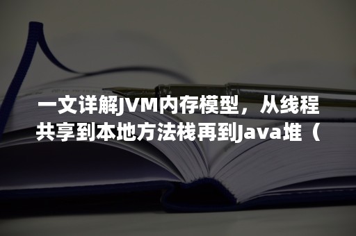 一文详解JVM内存模型，从线程共享到本地方法栈再到Java堆（java jvm内存模型）