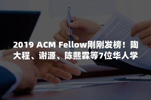 2019 ACM Fellow刚刚发榜！陶大程、谢源、陈熙霖等7位华人学者当选（2019年1）