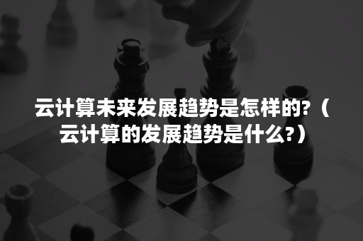 云计算未来发展趋势是怎样的?（云计算的发展趋势是什么?）