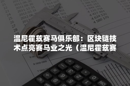 温尼霍兹赛马俱乐部：区块链技术点亮赛马业之光（温尼霍兹赛马俱乐部官网）