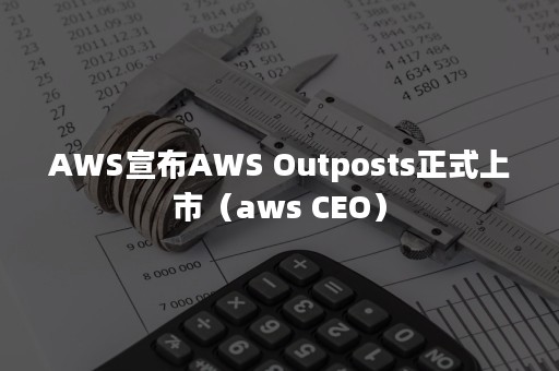 AWS宣布AWS Outposts正式上市（aws CEO）