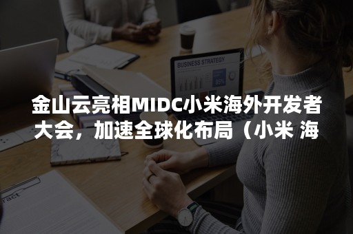 金山云亮相MIDC小米海外开发者大会，加速全球化布局（小米 海外发布会）