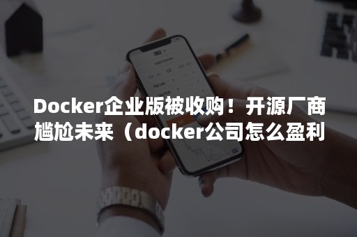 Docker企业版被收购！开源厂商尴尬未来（docker公司怎么盈利）