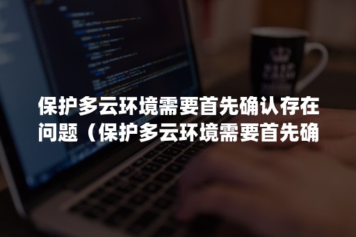 保护多云环境需要首先确认存在问题（保护多云环境需要首先确认存在问题的原因）