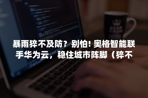 暴雨猝不及防？别怕! 奥格智能联手华为云，稳住城市阵脚（猝不及防的一场大雨）