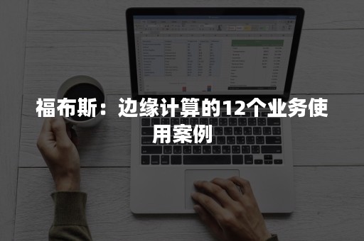 福布斯：边缘计算的12个业务使用案例