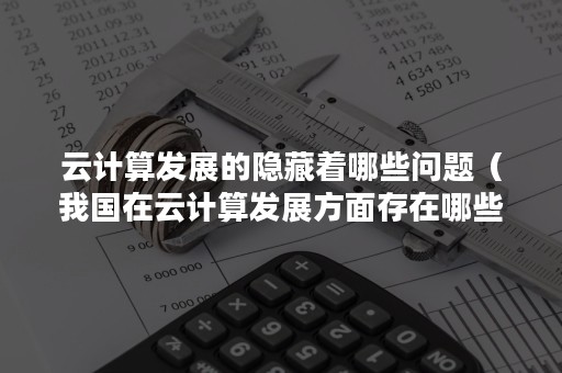 云计算发展的隐藏着哪些问题（我国在云计算发展方面存在哪些问题）