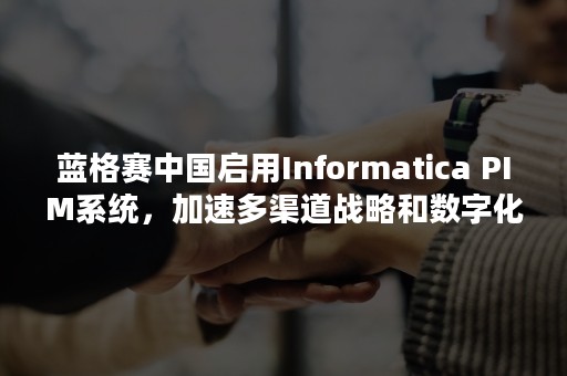 蓝格赛中国启用Informatica PIM系统，加速多渠道战略和数字化转型（蓝格赛商城）
