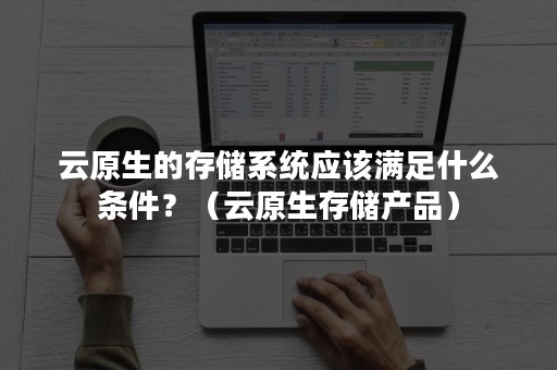 云原生的存储系统应该满足什么条件？（云原生存储产品）