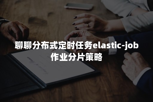 聊聊分布式定时任务elastic-job作业分片策略