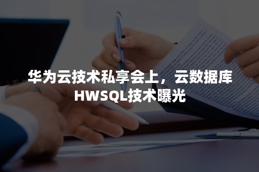 华为云技术私享会上，云数据库HWSQL技术曝光