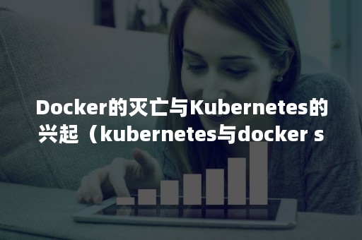 Docker的灭亡与Kubernetes的兴起（kubernetes与docker swarm的区别）