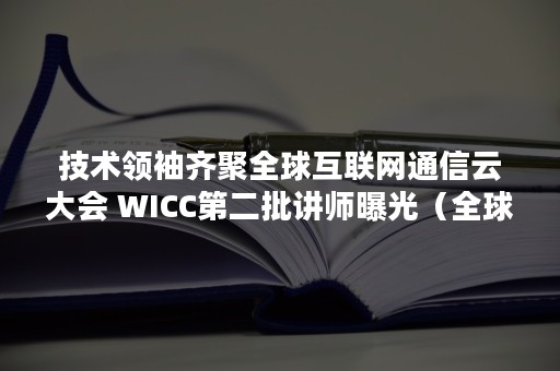 技术领袖齐聚全球互联网通信云大会 WICC第二批讲师曝光（全球通信峰会）