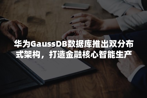 华为GaussDB数据库推出双分布式架构，打造金融核心智能生产交易解决方案