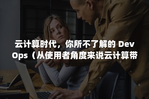 云计算时代，你所不了解的 DevOps（从使用者角度来说云计算带来的什么都是使用者所关心的）