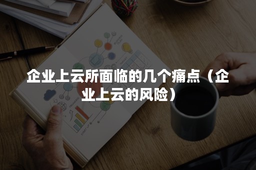 企业上云所面临的几个痛点（企业上云的风险）