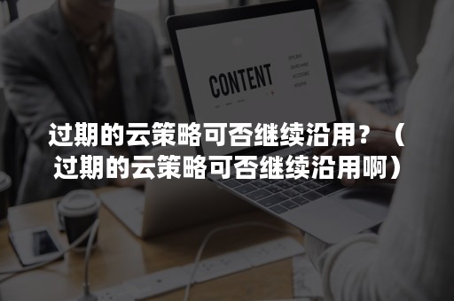 过期的云策略可否继续沿用？（过期的云策略可否继续沿用啊）