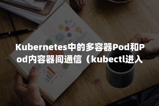 Kubernetes中的多容器Pod和Pod内容器间通信（kubectl进入到pod的容器中）