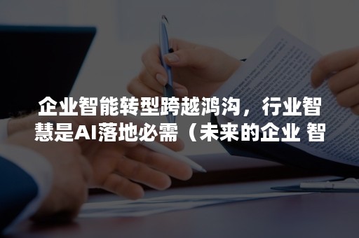 企业智能转型跨越鸿沟，行业智慧是AI落地必需（未来的企业 智慧转型）