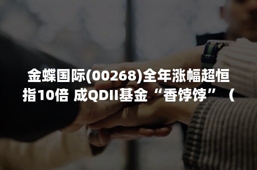 金蝶国际(00268)全年涨幅超恒指10倍 成QDII基金“香饽饽”（金蝶国际股价00268）