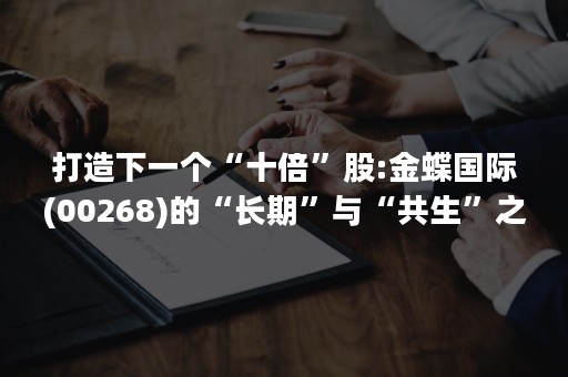 打造下一个“十倍”股:金蝶国际(00268)的“长期”与“共生”之道（金蝶国际股价00268）