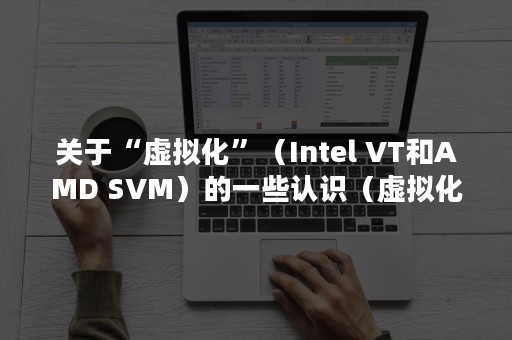 关于“虚拟化”（Intel VT和AMD SVM）的一些认识（虚拟化百度百科）