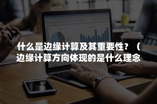 什么是边缘计算及其重要性？（边缘计算方向体现的是什么理念）