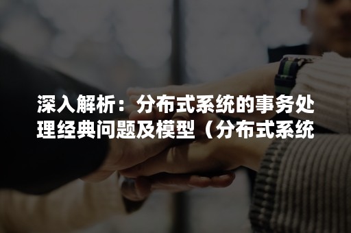 深入解析：分布式系统的事务处理经典问题及模型（分布式系统事务一致性）