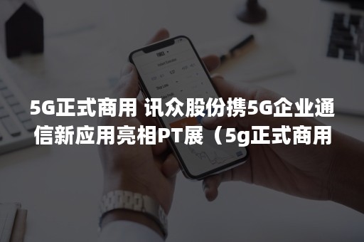 5G正式商用 讯众股份携5G企业通信新应用亮相PT展（5g正式商用,开启了中国的5g时代）