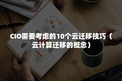 CIO需要考虑的10个云迁移技巧（云计算迁移的概念）