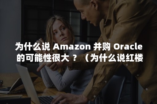 为什么说 Amazon 并购 Oracle 的可能性很大 ？（为什么说红楼梦里全是鬼）