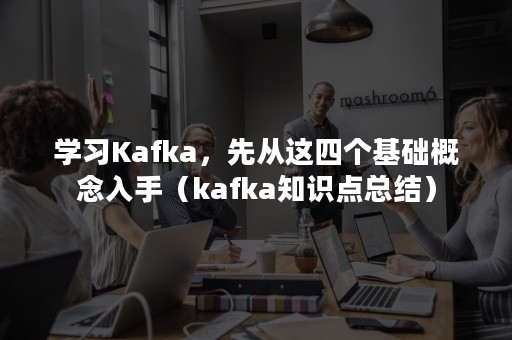 学习Kafka，先从这四个基础概念入手（kafka知识点总结）