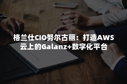 格兰仕CIO努尔古丽：打造AWS云上的Galanz+数字化平台