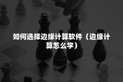 如何选择边缘计算软件（边缘计算怎么学）