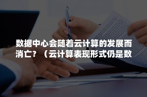 数据中心会随着云计算的发展而消亡？（云计算表现形式仍是数据中心,但技术发生革命性的变化）