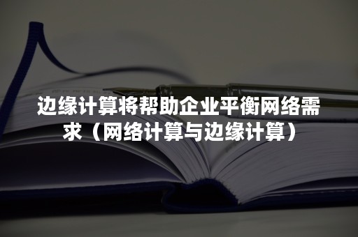 边缘计算将帮助企业平衡网络需求（网络计算与边缘计算）